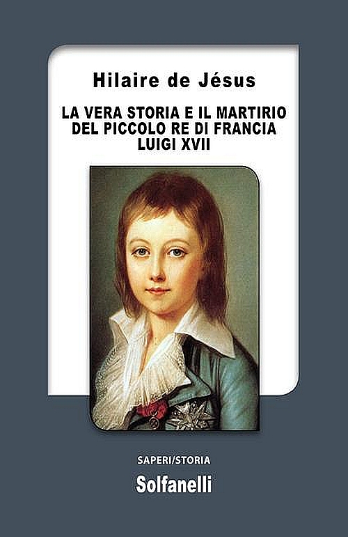 La vera storia e il martirio delpiccolo re di Francia Luigi XVII